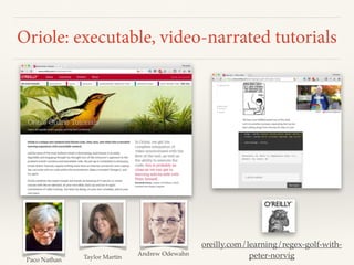 Oriole: executable, video-narrated tutorials
Paco Nathan
Andrew Odewahn
Taylor Martin
oreilly.com/learning/regex-golf-with-
peter-norvig
 