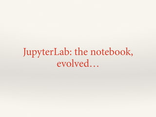 JupyterLab: the notebook,
evolved…
 