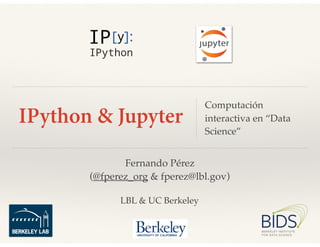 Fernando Pérez
(@fperez_org & fperez@lbl.gov)
LBL & UC Berkeley
Computación
interactiva en “Data
Science”
IPython & Jupyter
 