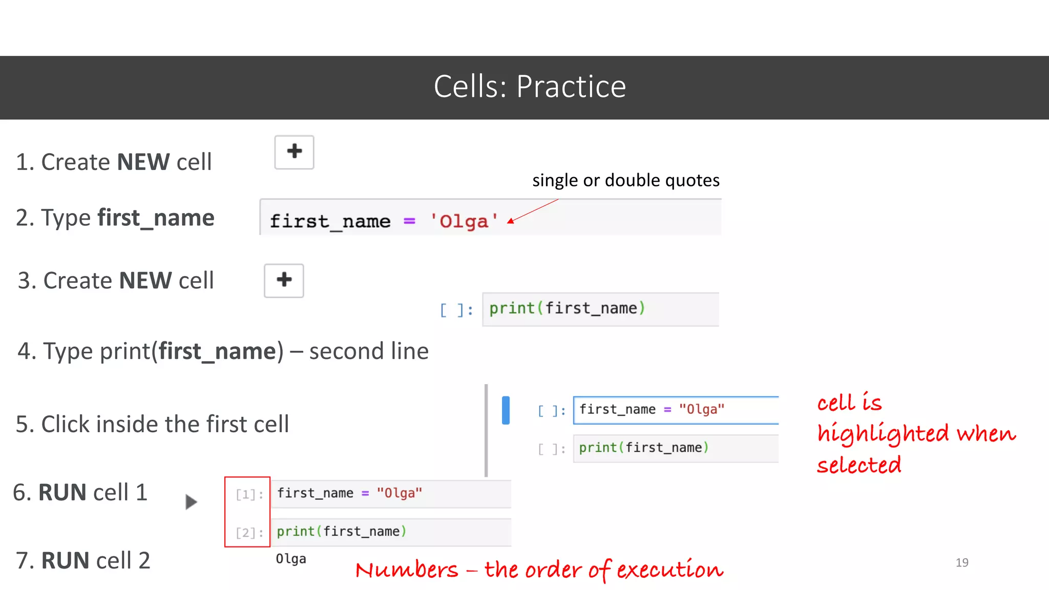6. RUN cell 1
7. RUN cell 2
Cells: Practice
19
1. Create NEW cell
2. Type first_name
single or double quotes
cell is
highlighted when
selected
Numbers – the order of execution
3. Create NEW cell
4. Type print(first_name) – second line
5. Click inside the first cell
 