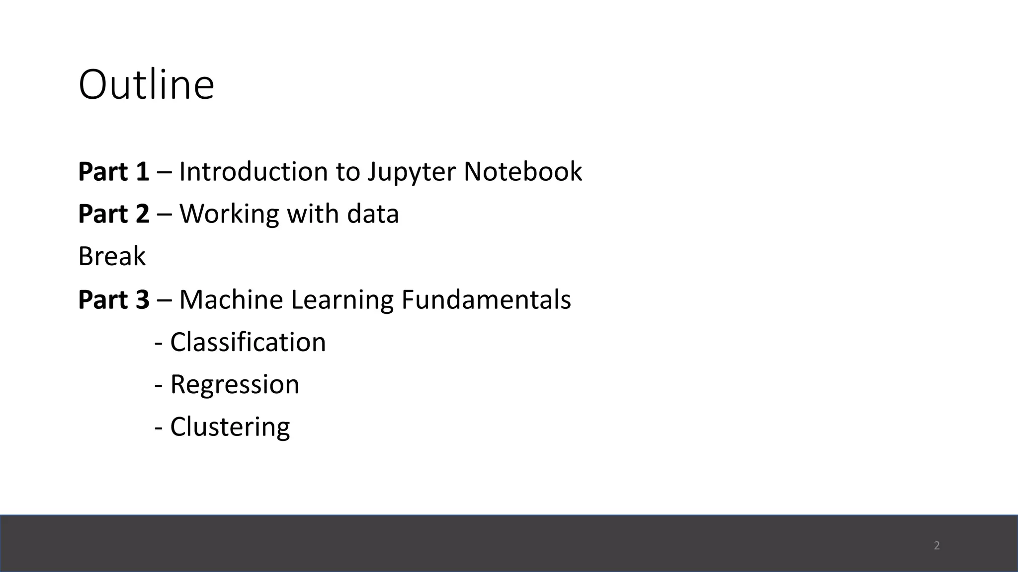 Outline
Part 1 – Introduction to Jupyter Notebook
Part 2 – Working with data
Break
Part 3 – Machine Learning Fundamentals
- Classification
- Regression
- Clustering
2
 