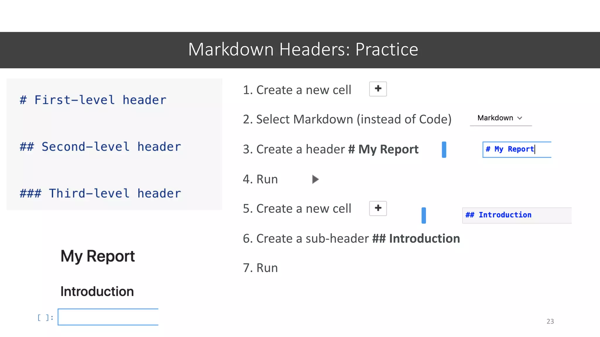 Markdown Headers: Practice
23
1. Create a new cell
2. Select Markdown (instead of Code)
3. Create a header # My Report
4. Run
5. Create a new cell
6. Create a sub-header ## Introduction
7. Run
 