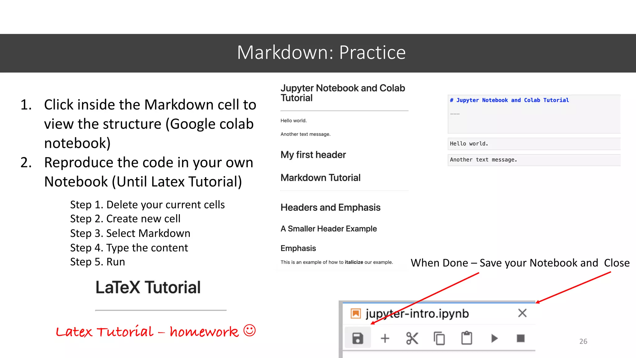 Markdown: Practice
26
1. Click inside the Markdown cell to
view the structure (Google colab
notebook)
2. Reproduce the code in your own
Notebook (Until Latex Tutorial)
Step 1. Delete your current cells
Step 2. Create new cell
Step 3. Select Markdown
Step 4. Type the content
Step 5. Run
Latex Tutorial – homework J
When Done – Save your Notebook and Close
 