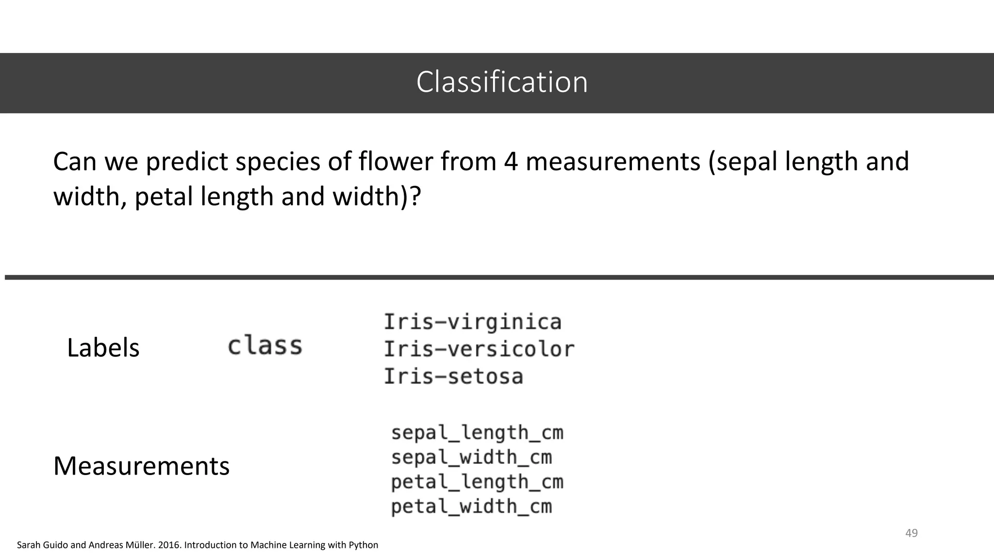 Classification
49
Labels
Measurements
Can we predict species of flower from 4 measurements (sepal length and
width, petal length and width)?
Sarah Guido and Andreas Müller. 2016. Introduction to Machine Learning with Python
 