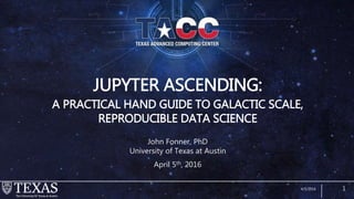 JUPYTER ASCENDING:
A PRACTICAL HAND GUIDE TO GALACTIC SCALE,
REPRODUCIBLE DATA SCIENCE
John Fonner, PhD
University of Texas at Austin
April 5th, 2016
4/5/2016 1
 