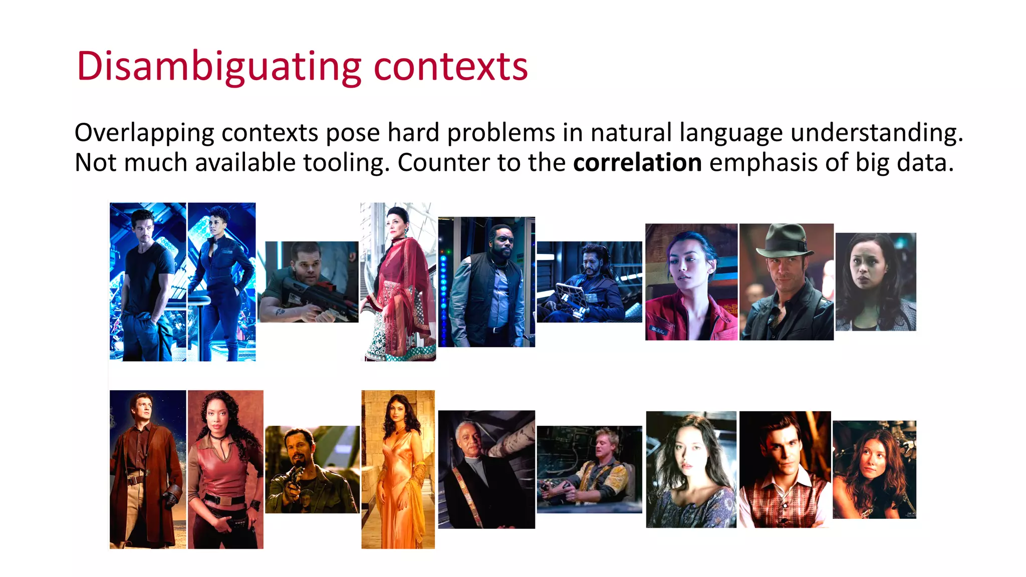 Disambiguating	
  contexts
Overlapping	
  contexts	
  pose	
  hard	
  problems	
  in	
  natural	
  language	
  understanding.	
  
Not	
  much	
  available	
  tooling.	
  Counter	
  to	
  the	
  correlation	
  emphasis	
  of	
  big	
  data.
 