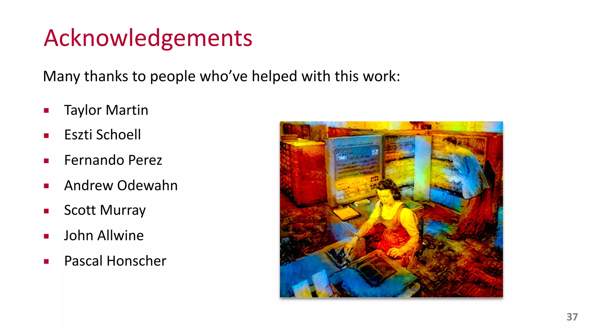 Acknowledgements
37
Many	
  thanks	
  to	
  people	
  who’ve	
  helped	
  with	
  this	
  work:	
  
▪ Taylor	
  Martin	
  
▪ Eszti	
  Schoell	
  
▪ Fernando	
  Perez	
  
▪ Andrew	
  Odewahn	
  
▪ Scott	
  Murray	
  
▪ John	
  Allwine	
  
▪ Pascal	
  Honscher	
  
 