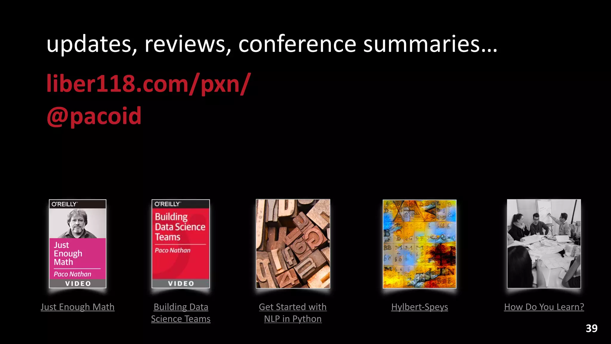 39
Get	
  Started	
  with	
  
NLP	
  in	
  Python
Just	
  Enough	
  Math Building	
  Data	
  
Science	
  Teams
Hylbert-­‐Speys How	
  Do	
  You	
  Learn?
updates,	
  reviews,	
  conference	
  summaries…	
  
liber118.com/pxn/ 
@pacoid
 
