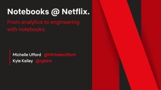 Notebooks @ Netflix.
From analytics to engineering
with notebooks.
Michelle Ufford @MichelleUfford
Kyle Kelley @rgbkrk
 