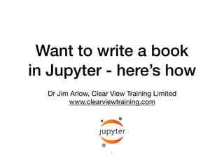 Want to write a book
in Jupyter - here’s how
Dr Jim Arlow, Clear View Training Limited

www.clearviewtraining.com
1
 