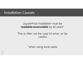 Installation Caveats
JupyterHub installation must be
readable+executable by all users*
This is often not the case for envs, so be
careful
*when using local users
 