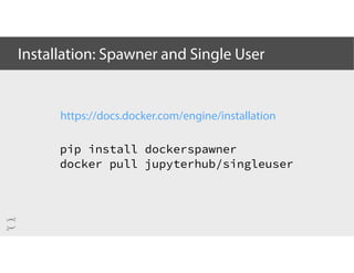 Installation: Spawner and Single User
pip install dockerspawner
docker pull jupyterhub/singleuser
https://docs.docker.com/engine/installation
 