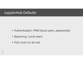 JupyterHub Defaults
• Authentication: PAM (local users, passwords)
• Spawning: Local users
• Hub must run as root
 