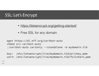 SSL: Let’s Encrypt
wget https://dl.eff.org/certbot-auto
chmod a+x certbot-auto
./certbot-auto certonly --standalone -d mydomain.tld
key: /etc/letsencrypt/live/mydomain.tld/privkey.pem
cert: /etc/letsencrypt/live/mydomain.tld/fullchain.pem
• https://letsencrypt.org/getting-started/
• Free SSL for any domain
 