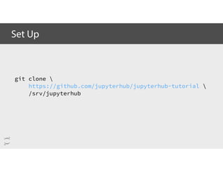git clone 
https://github.com/jupyterhub/jupyterhub-tutorial 
/srv/jupyterhub
Set Up
 