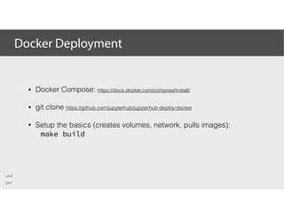 Docker Deployment
• Docker Compose: https://docs.docker.com/compose/install/
• git clone https://github.com/jupyterhub/jupyterhub-deploy-docker
• Setup the basics (creates volumes, network, pulls images):
make build
 