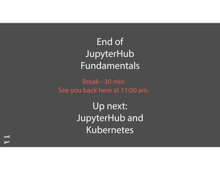 End of
JupyterHub
Fundamentals
Break - 30 min
See you back here at 11:00 am.
Up next:
JupyterHub and
Kubernetes
 