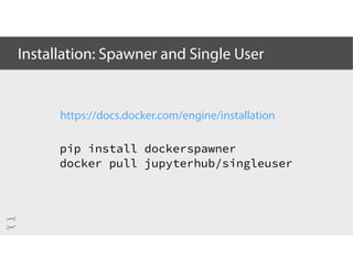 Installation: Spawner and Single User
pip install dockerspawner
docker pull jupyterhub/singleuser
https://docs.docker.com/...