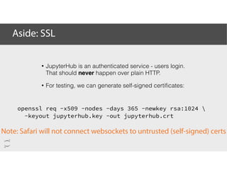 Aside: SSL
openssl req -x509 -nodes -days 365 -newkey rsa:1024 
-keyout jupyterhub.key -out jupyterhub.crt
Note: Safari wi...
