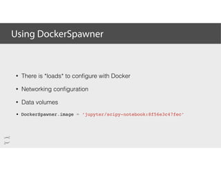 Using DockerSpawner
• There is *loads* to conﬁgure with Docker
• Networking conﬁguration
• Data volumes
• DockerSpawner.im...