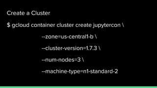 Create a Cluster
$ gcloud container cluster create jupytercon 
--zone=us-central1-b 
--cluster-version=1.7.3 
--num-nodes=3 
--machine-type=n1-standard-2
 