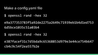 Make a config.yaml file
$ openssl rand -hex 32
e9a377353783f5a92de2275a2649c71939eb1b4d1ed753
6d5bce1035c51a03b4
$ openssl rand -hex 32
e387facef31c7d5bda9c65368853d979e3e44ce754b647
cb4c9c54f2ea557b2e
 
