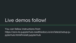Live demos follow!
You can follow instructions from
https://zero-to-jupyterhub.readthedocs.io/en/latest/setup-ju
pyterhub.html#install-jupyterhub
 