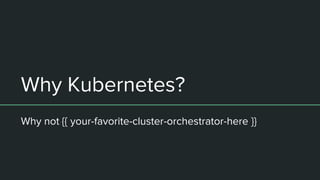 Why Kubernetes?
Why not {{ your-favorite-cluster-orchestrator-here }}
 