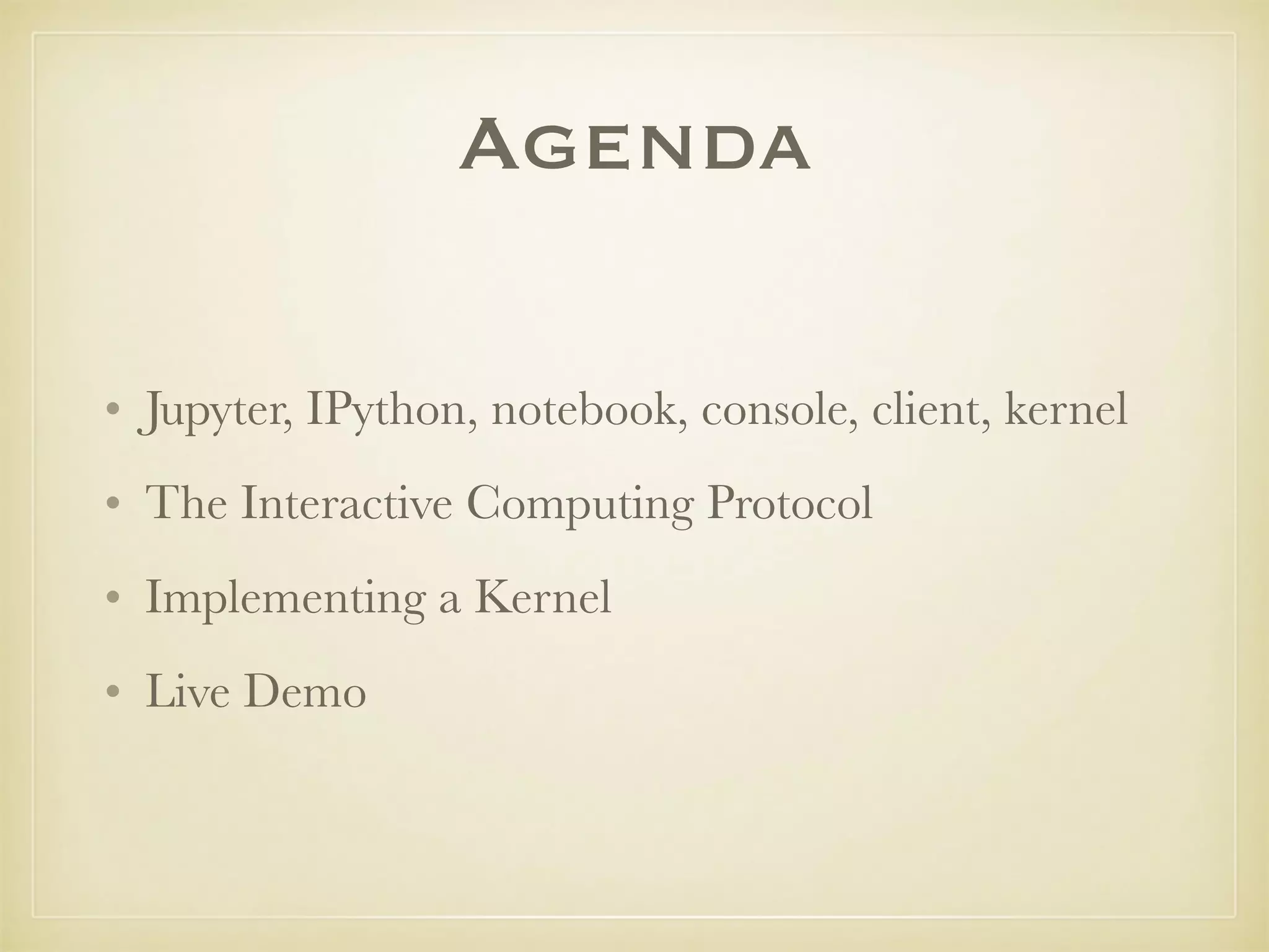 Agenda
• Jupyter, IPython, notebook, console, client, kernel
• The Interactive Computing Protocol
• Implementing a Kernel
• Live Demo
 