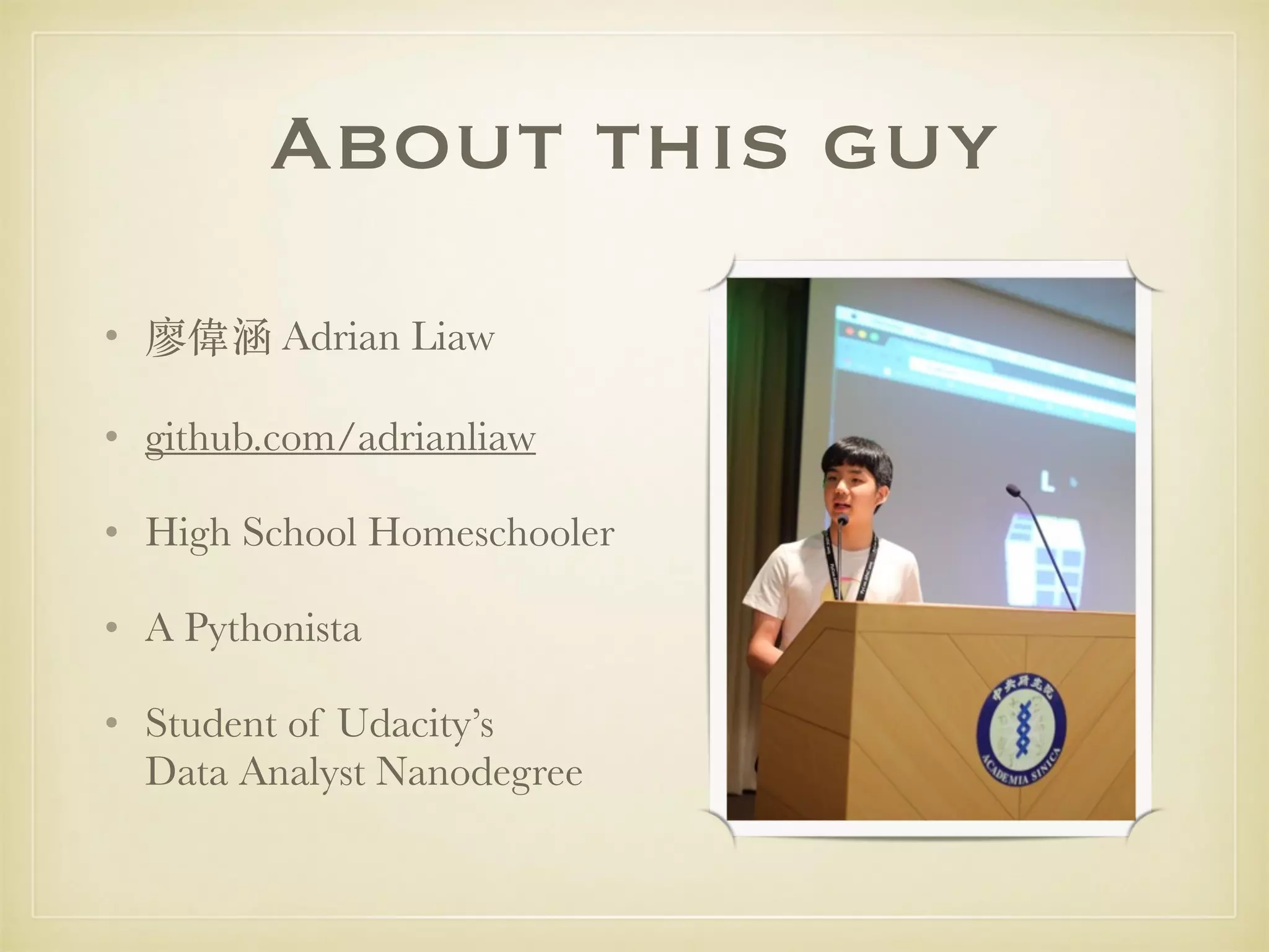 About this guy
• 廖偉涵 Adrian Liaw
• github.com/adrianliaw
• High School Homeschooler
• A Pythonista
• Student of Udacity’s 
Data Analyst Nanodegree
 