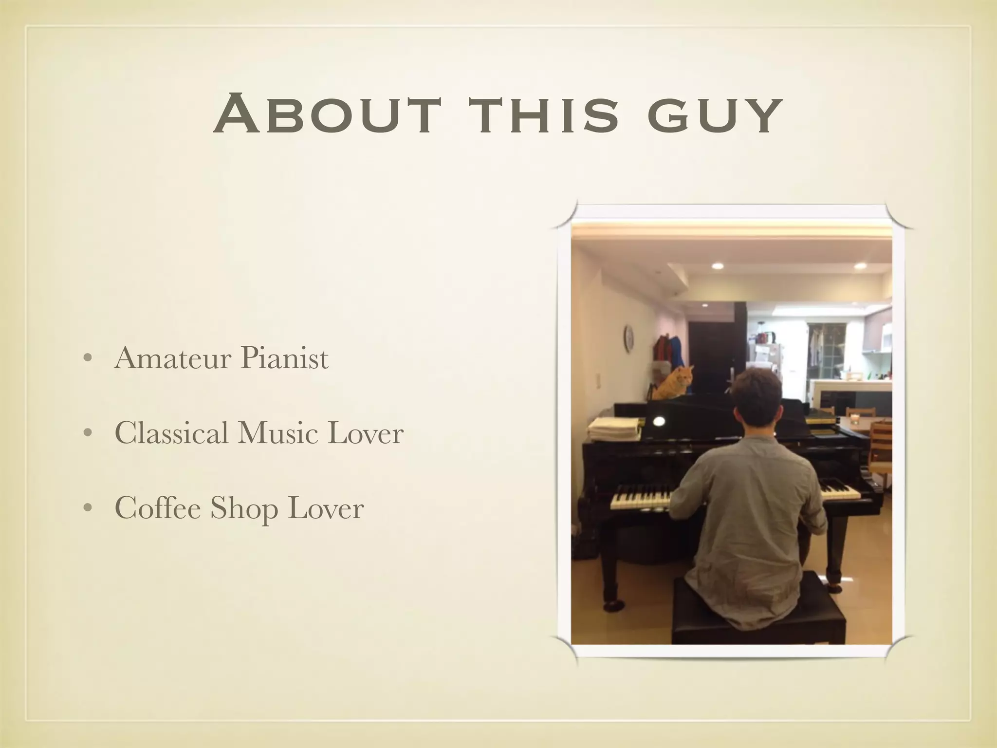 About this guy
• Amateur Pianist
• Classical Music Lover
• Coffee Shop Lover
 