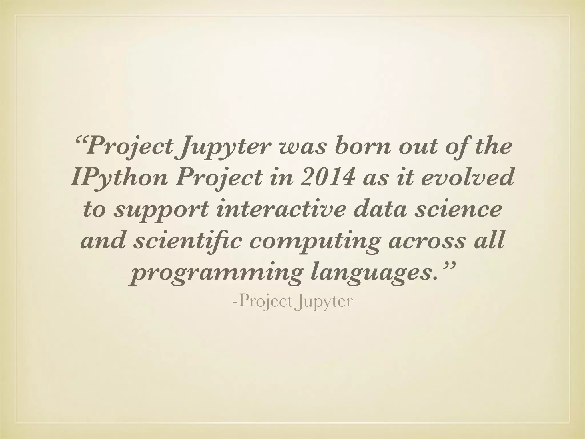 -Project Jupyter
“Project Jupyter was born out of the
IPython Project in 2014 as it evolved
to support interactive data science
and scientiﬁc computing across all
programming languages.”
 