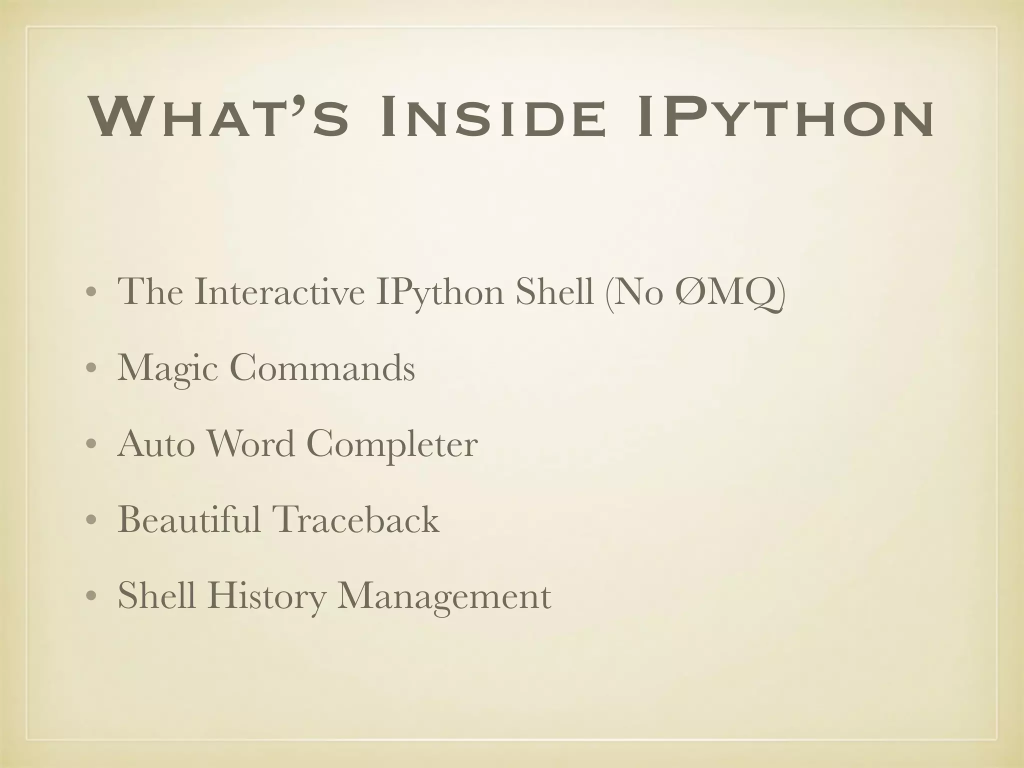 What’s Inside IPython
• The Interactive IPython Shell (No ØMQ)
• Magic Commands
• Auto Word Completer
• Beautiful Traceback
• Shell History Management
 