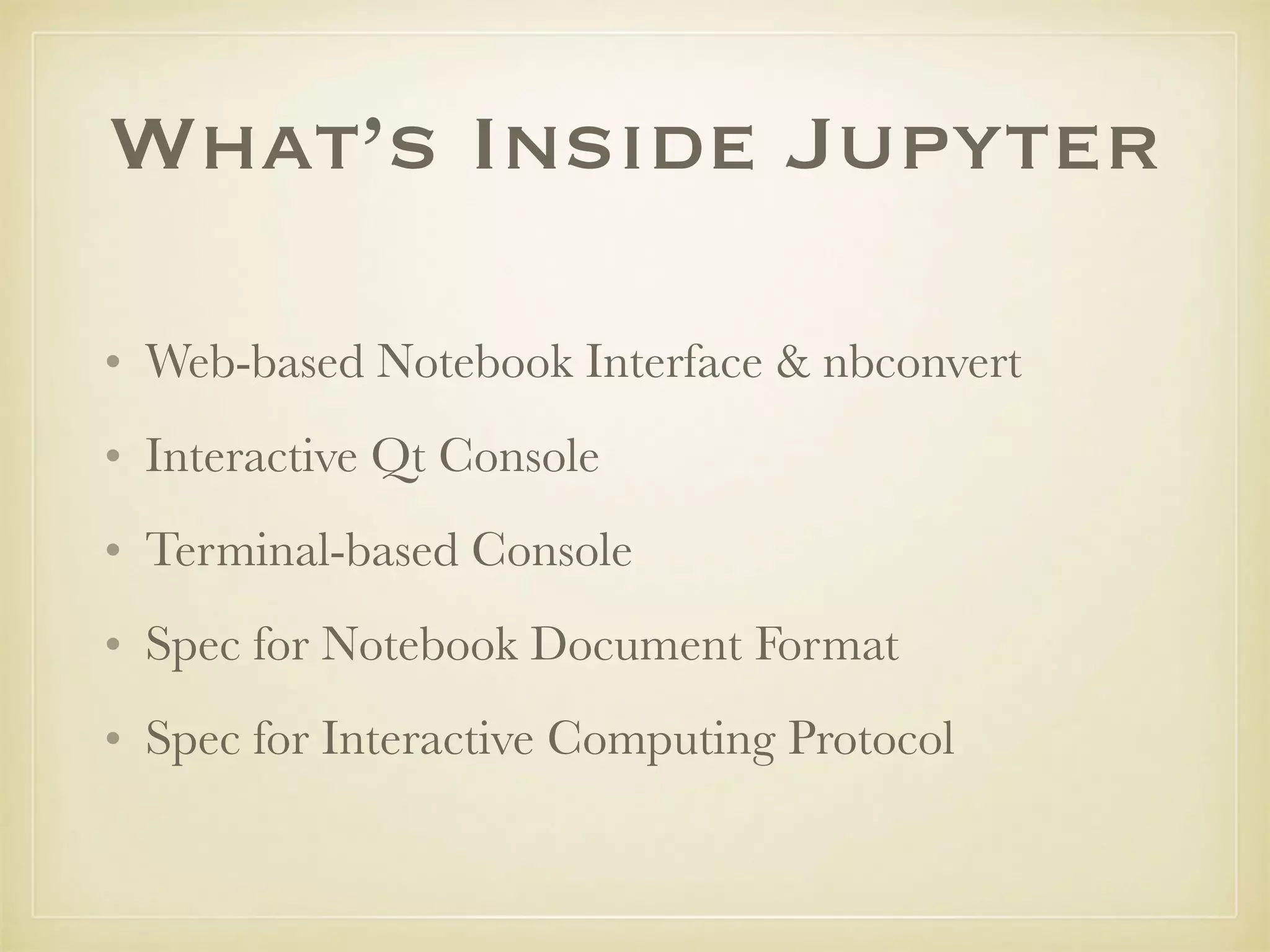 What’s Inside Jupyter
• Web-based Notebook Interface & nbconvert
• Interactive Qt Console
• Terminal-based Console
• Spec for Notebook Document Format
• Spec for Interactive Computing Protocol
 