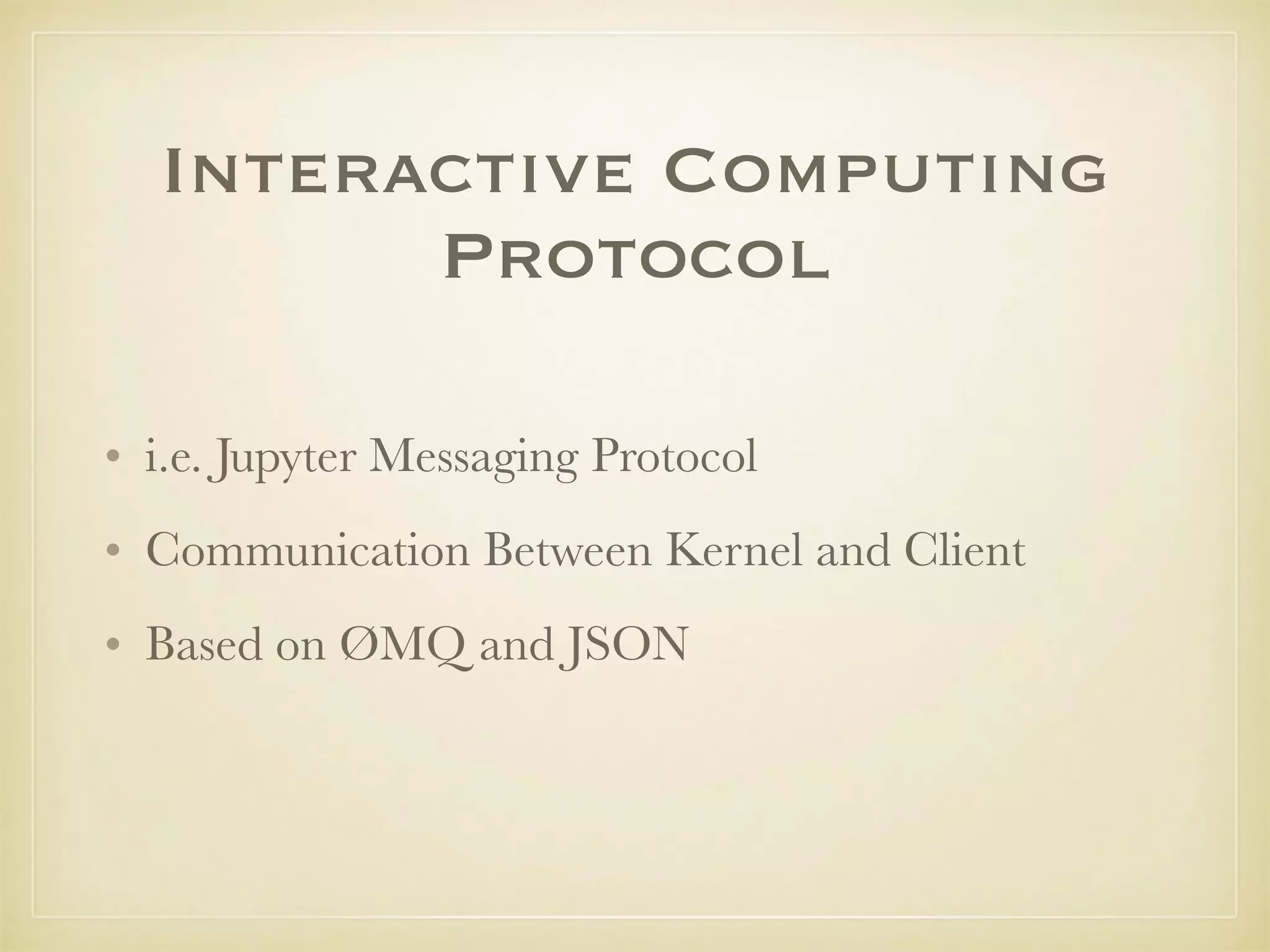 Interactive Computing
Protocol
• i.e. Jupyter Messaging Protocol
• Communication Between Kernel and Client
• Based on ØMQ and JSON
 