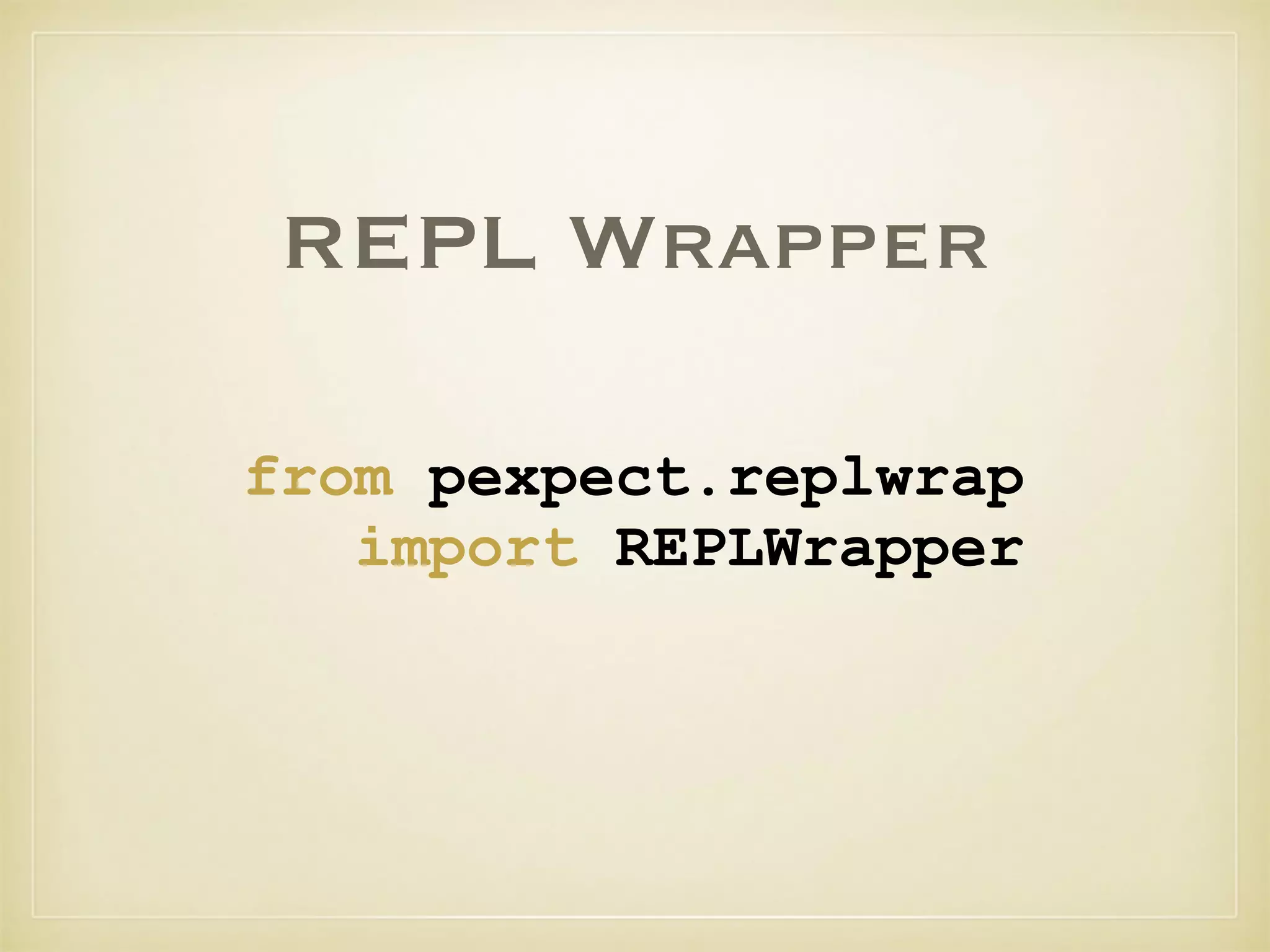 REPL Wrapper
from pexpect.replwrap
import REPLWrapper
 