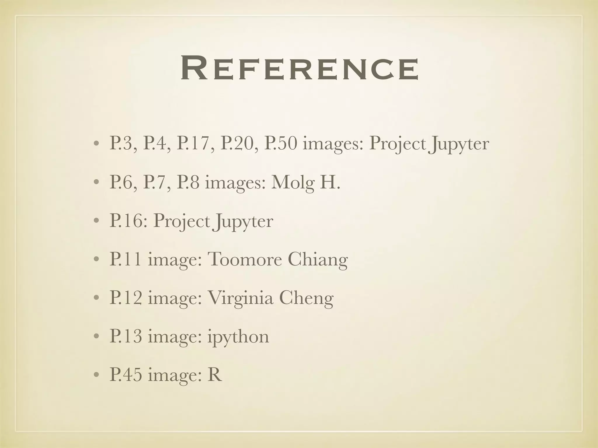 Reference
• P.3, P.4, P.17, P.20, P.50 images: Project Jupyter
• P.6, P.7, P.8 images: Molg H.
• P.16: Project Jupyter
• P.11 image: Toomore Chiang
• P.12 image: Virginia Cheng
• P.13 image: ipython
• P.45 image: R
 