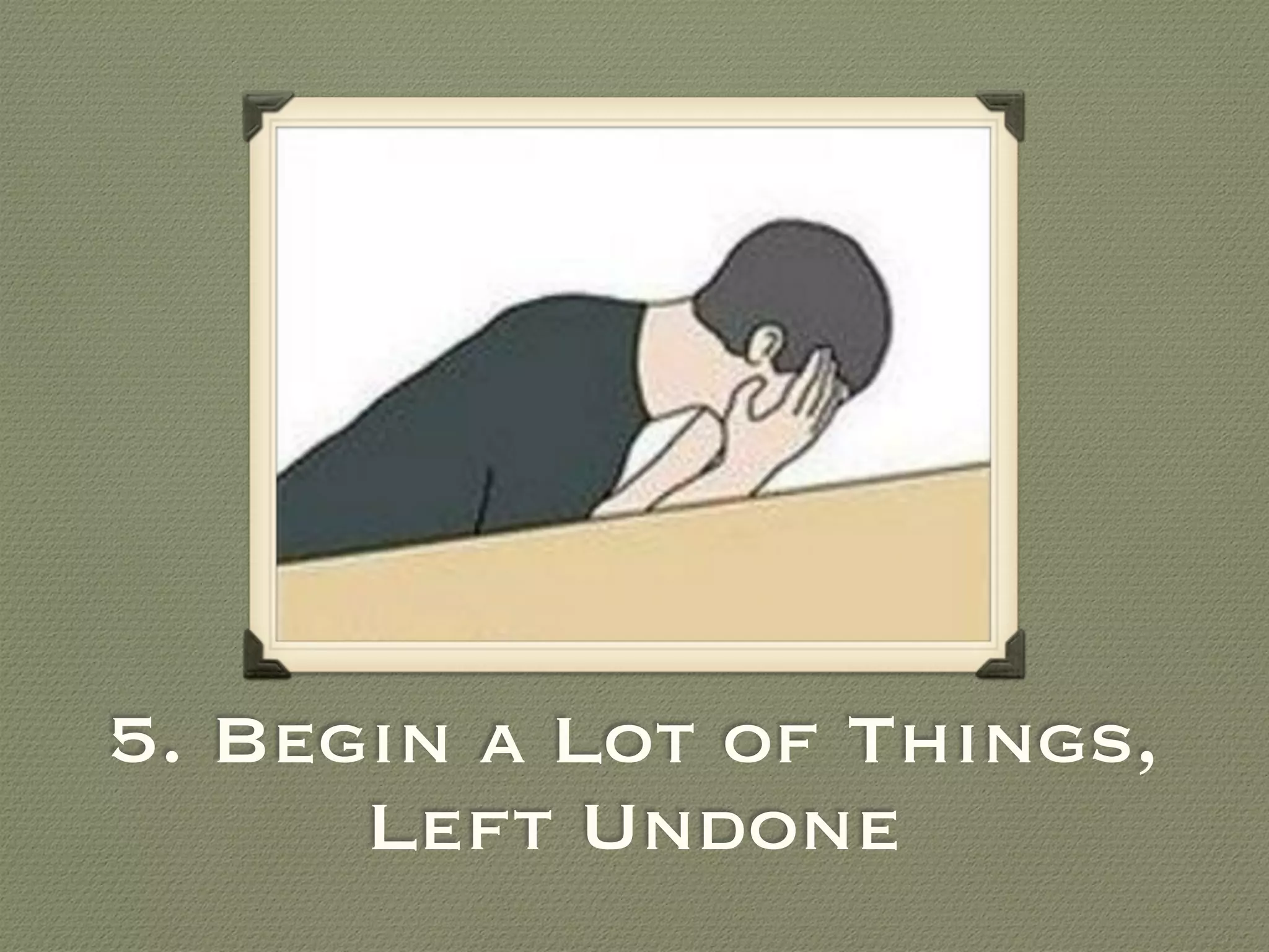 5. Begin a Lot of Things,
Left Undone
 