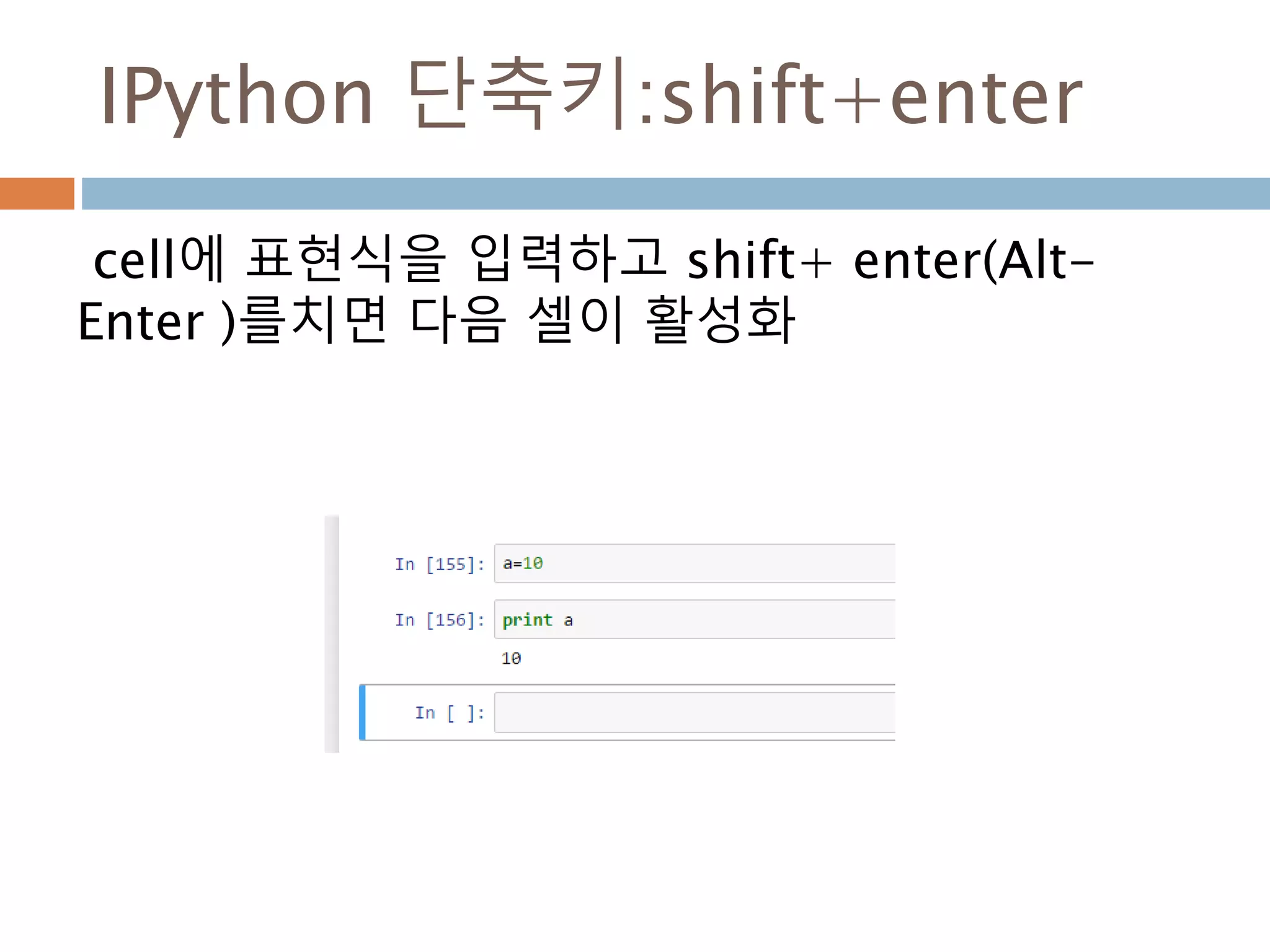 IPython 단축키
Jupyter notebook에서 ipython 단축키를 사용
일부는 Windows에서는 실행되지 않을 수 있음.
Ctrl+P, 위 화살표 키 명령어 이력을 역순으로 검색
Ctrl+N, 아래 화살표 키 명령어 이력을 최근 순으로 검색
Ctrl+R readline 명령어 형식의 이력 검색
Ctrl+Shift + V 클립보드에서 텍스트 붙여넣기
Ctrl+C 현재 실행중인 코드 중단하기
Ctrl+A 커서를 줄의 처음으로 이동하기
Ctrl+E 커서를 줄의 마지막으로 이동하기
Ctrl+K 커서가 놓인 곳부터 줄이 마지막까지 지우기
Ctrl+U 현재 입력된 모든 텍스트 지우기
Ctrl+F 커서의 앞으로 한글자씩 이동하기
Ctrl+B 커서를 뒤로 한글자씩 이동하기
Ctrl+L 화면 지우기
 
