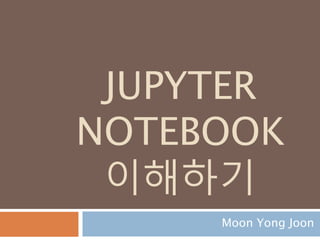 JUPYTER
NOTEBOOK
이해하기
Moon Yong Joon
 