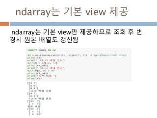 ndarray는 기본 view 제공
ndarray는 기본 view만 제공하므로 조회 후 변
경시 원본 배열도 갱신됨
 