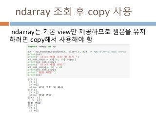 ndarray 조회 후 copy 사용
ndarray는 기본 view만 제공하므로 원본을 유지
하려면 copy해서 사용해야 함
 