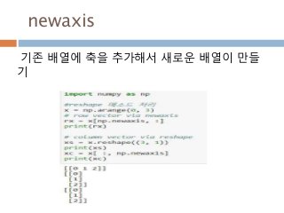 newaxis
기존 배열에 축을 추가해서 새로운 배열이 만들
기
 