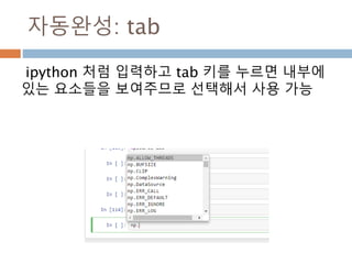 자동완성: tab
ipython 처럼 입력하고 tab 키를 누르면 내부에
있는 요소들을 보여주므로 선택해서 사용 가능
 