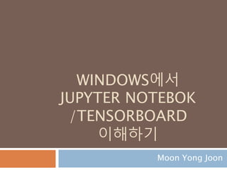 WINDOWS에서
JUPYTER NOTEBOK
/TENSORBOARD
이해하기
Moon Yong Joon
 