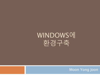 WINDOWS에
환경구축
Moon Yong Joon
 