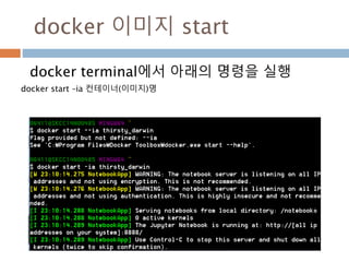 docker 이미지 세팅 예시
docker terminal에서 아래의 명령을 실행하면
tensorflow 컨테이너(이미지)가 생성
docker run -p 8888:8888 -p 6006:6006 -it b.gcr.io/tensorflow/tensorflow
docker에서 8888(jupyter notebook), 6006(tensorboard)에 대해 구동
 
