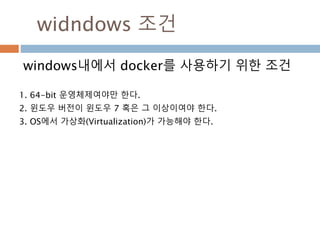 widndows 조건
windows내에서 docker를 사용하기 위한 조건
1. 64-bit 운영체제여야만 한다.
2. 윈도우 버전이 윈도우 7 혹은 그 이상이여야 한다.
3. OS에서 가상화(Virtualization)가 가능해야 한다.
 