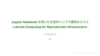 Y Masatani, National Institute of Informatics
Jupyter Notebook を⽤いた⽂芸的インフラ運⽤のススメ
Toward Literate Computing for Reproducible Infrastructure
Y Masatani
NII
 