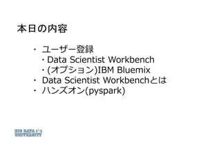 本日の内容
▪ ユーザー登録
▪ Data Scientist Workbench
▪ (オプション)IBM Bluemix
▪ Data Scientist Workbenchとは
▪ ハンズオン(pyspark)
 